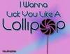 i wana lick you like a lollypop