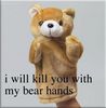 i will kill u with my bear hands